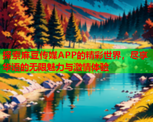 探索麻豆传媒APP的精彩世界，尽享华语的无限魅力与激情体验