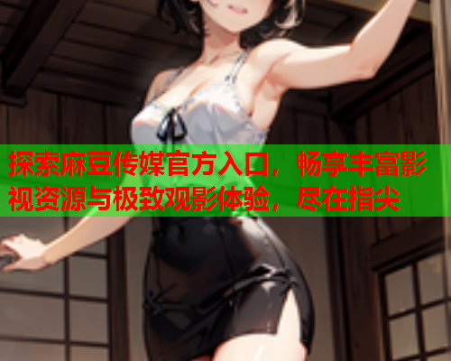 探索麻豆传媒官方入口，畅享丰富影视资源与极致观影体验，尽在指尖