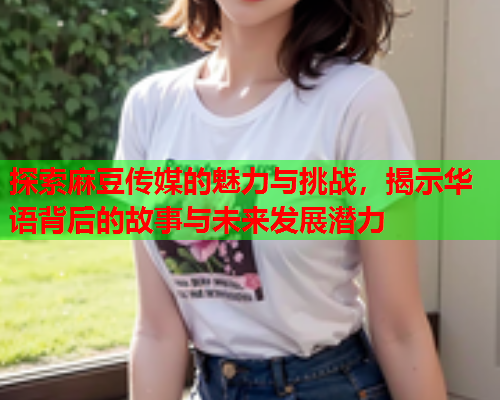 探索麻豆传媒的魅力与挑战，揭示华语背后的故事与未来发展潜力