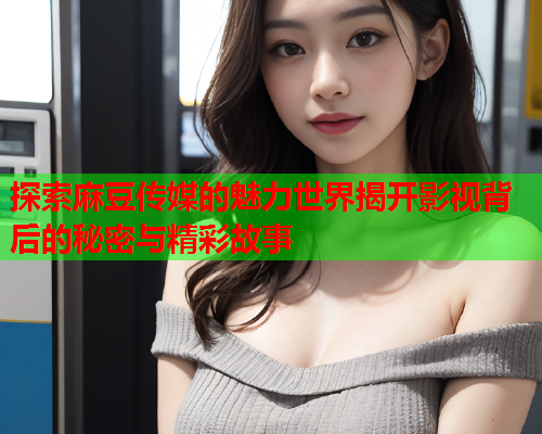 探索麻豆传媒的魅力世界揭开影视背后的秘密与精彩故事