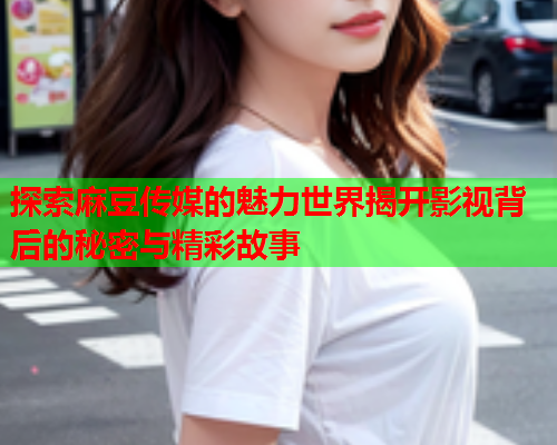 探索麻豆传媒的魅力世界揭开影视背后的秘密与精彩故事