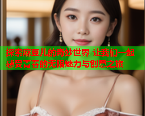 探索麻豆儿的奇妙世界 让我们一起感受青春的无限魅力与创意之旅