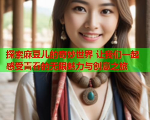 探索麻豆儿的奇妙世界 让我们一起感受青春的无限魅力与创意之旅