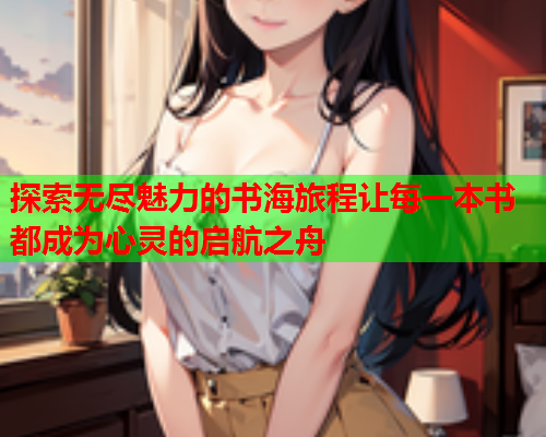 探索无尽魅力的书海旅程让每一本书都成为心灵的启航之舟