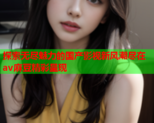 探索无尽魅力的国产影视新风潮尽在av麻豆精彩呈现