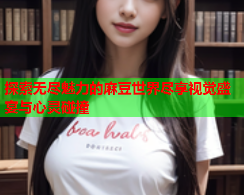 探索无尽魅力的麻豆世界尽享视觉盛宴与心灵碰撞