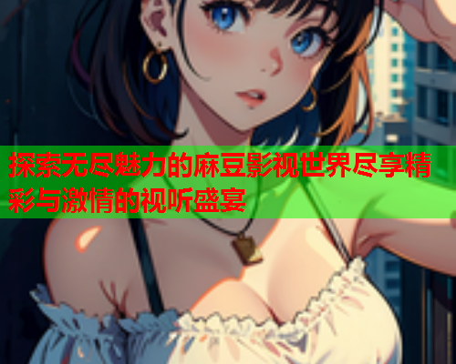 探索无尽魅力的麻豆影视世界尽享精彩与激情的视听盛宴