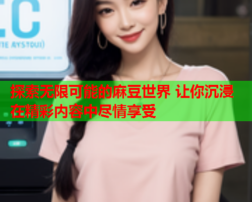 探索无限可能的麻豆世界 让你沉浸在精彩内容中尽情享受