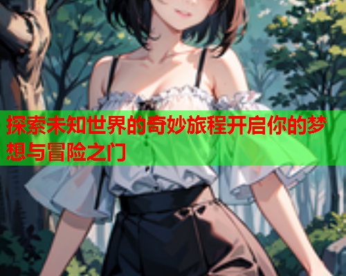 探索未知世界的奇妙旅程开启你的梦想与冒险之门