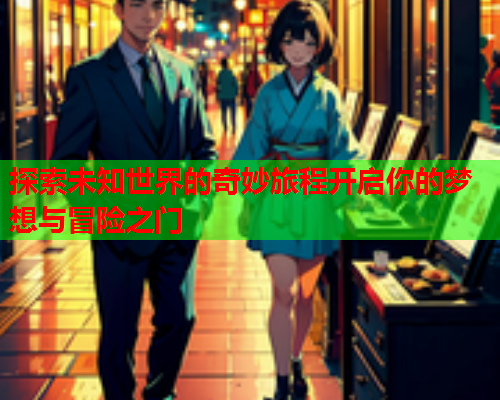 探索未知世界的奇妙旅程开启你的梦想与冒险之门