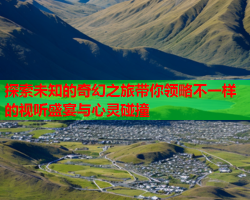探索未知的奇幻之旅带你领略不一样的视听盛宴与心灵碰撞