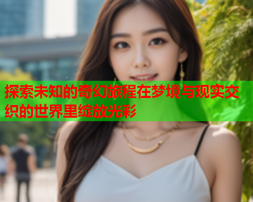 探索未知的奇幻旅程在梦境与现实交织的世界里绽放光彩