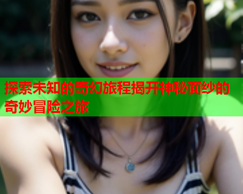 探索未知的奇幻旅程揭开神秘面纱的奇妙冒险之旅