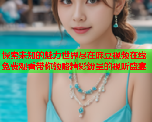 探索未知的魅力世界尽在麻豆视频在线免费观看带你领略精彩纷呈的视听盛宴