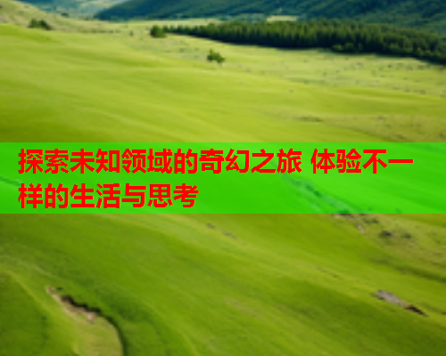 探索未知领域的奇幻之旅 体验不一样的生活与思考