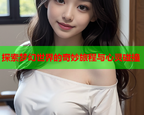 探索梦幻世界的奇妙旅程与心灵碰撞