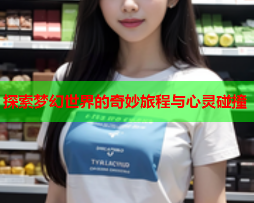 探索梦幻世界的奇妙旅程与心灵碰撞