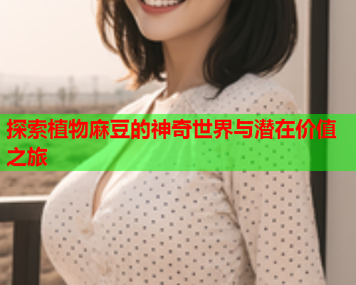 探索植物麻豆的神奇世界与潜在价值之旅