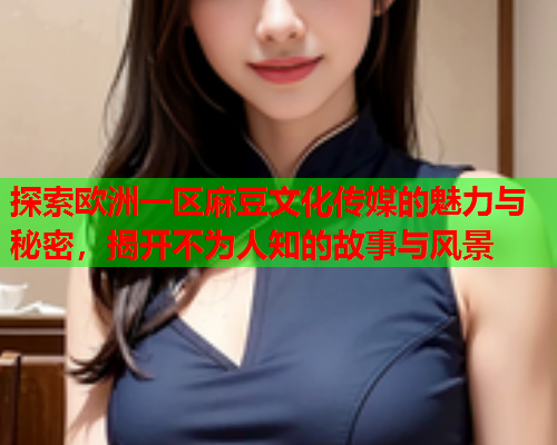 探索欧洲一区麻豆文化传媒的魅力与秘密，揭开不为人知的故事与风景