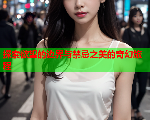 探索欲望的边界与禁忌之美的奇幻旅程