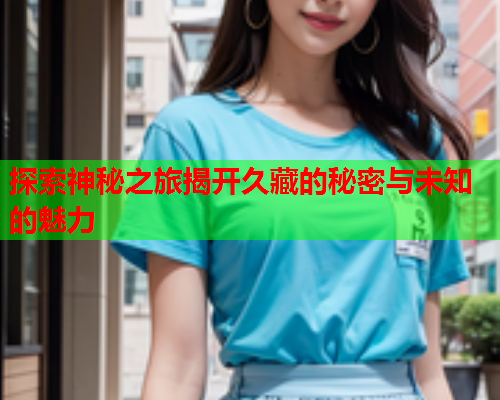 探索神秘之旅揭开久藏的秘密与未知的魅力
