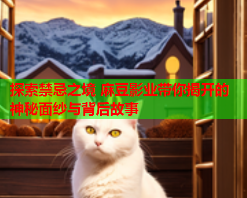 探索禁忌之境 麻豆影业带你揭开的神秘面纱与背后故事