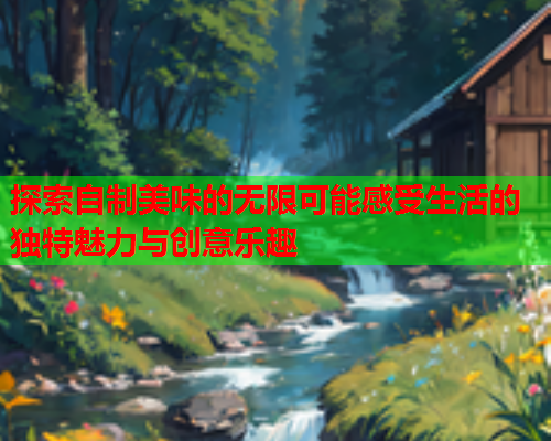 探索自制美味的无限可能感受生活的独特魅力与创意乐趣