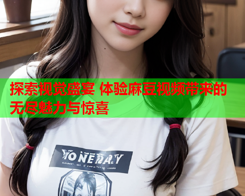 探索视觉盛宴 体验麻豆视频带来的无尽魅力与惊喜
