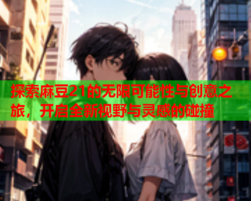 探索麻豆21的无限可能性与创意之旅，开启全新视野与灵感的碰撞