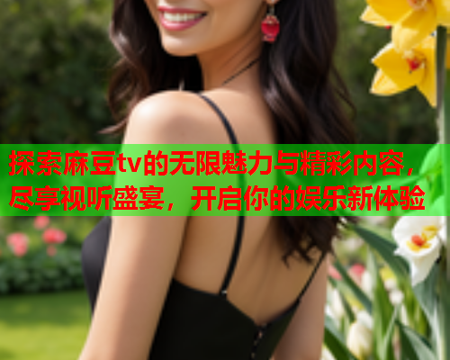 探索麻豆tv的无限魅力与精彩内容，尽享视听盛宴，开启你的娱乐新体验