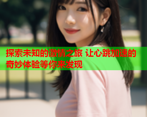 探索未知的激情之旅 让心跳加速的奇妙体验等你来发现