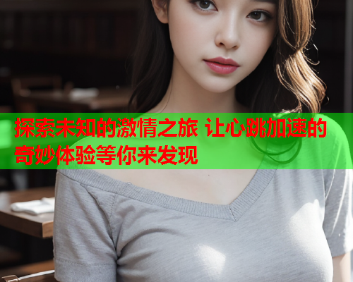 探索未知的激情之旅 让心跳加速的奇妙体验等你来发现