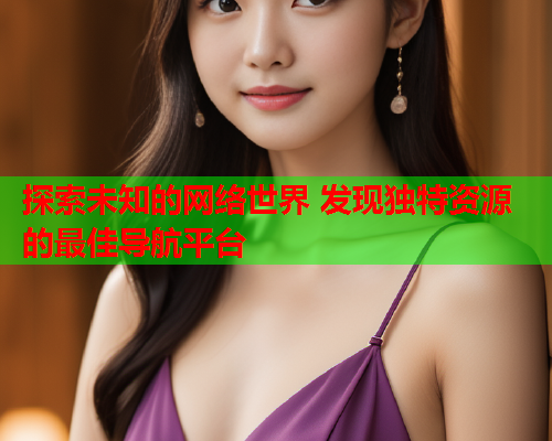 探索未知的网络世界 发现独特资源的最佳导航平台