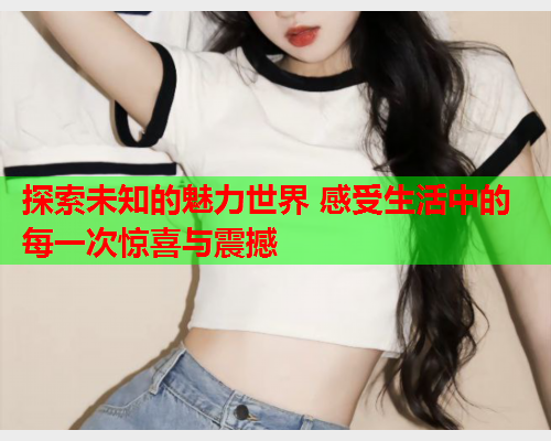 探索未知的魅力世界 感受生活中的每一次惊喜与震撼