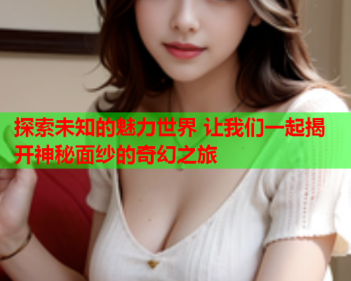探索未知的魅力世界 让我们一起揭开神秘面纱的奇幻之旅