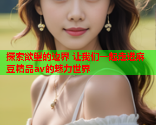 探索欲望的边界 让我们一起走进麻豆精品av的魅力世界