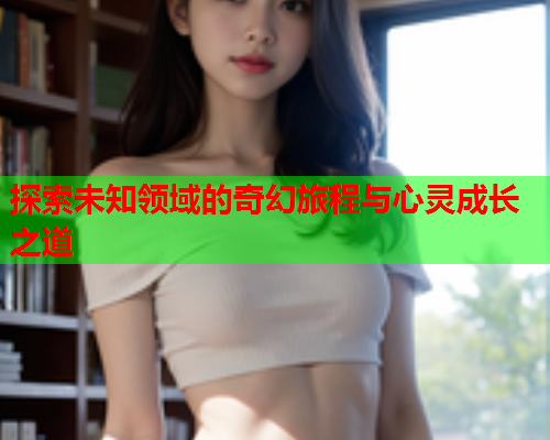 探索未知领域的奇幻旅程与心灵成长之道