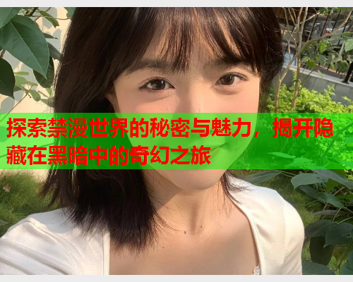 探索禁漫世界的秘密与魅力，揭开隐藏在黑暗中的奇幻之旅