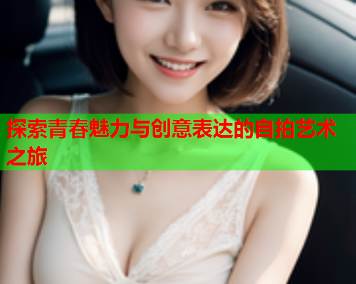探索青春魅力与创意表达的自拍艺术之旅
