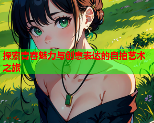 探索青春魅力与创意表达的自拍艺术之旅