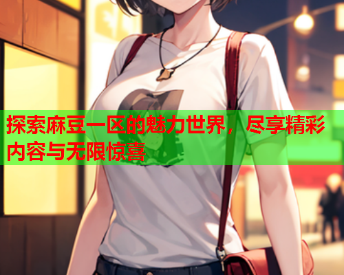 探索麻豆一区的魅力世界，尽享精彩内容与无限惊喜