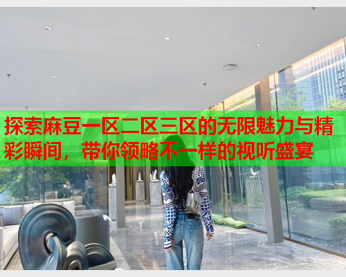 探索麻豆一区二区三区的无限魅力与精彩瞬间，带你领略不一样的视听盛宴