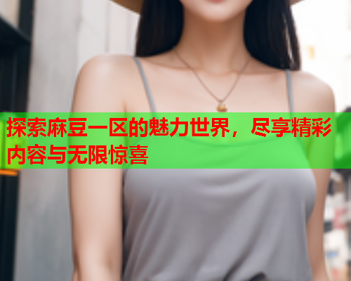 探索麻豆一区的魅力世界，尽享精彩内容与无限惊喜
