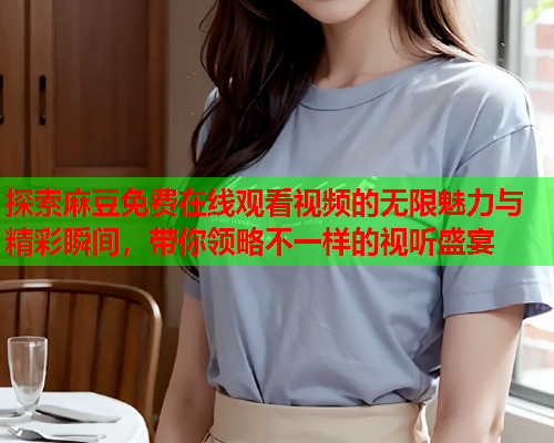 探索麻豆免费在线观看视频的无限魅力与精彩瞬间，带你领略不一样的视听盛宴
