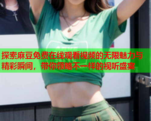 探索麻豆免费在线观看视频的无限魅力与精彩瞬间，带你领略不一样的视听盛宴