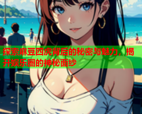 探索麻豆四虎背后的秘密与魅力，揭开娱乐圈的神秘面纱