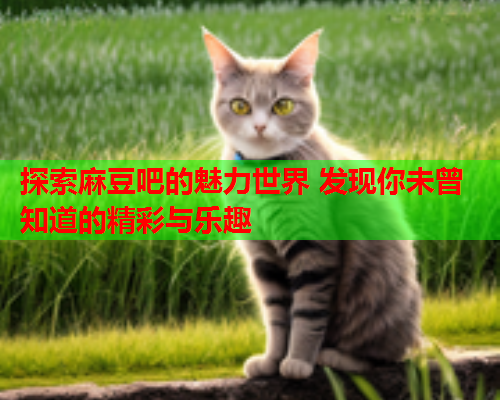 探索麻豆吧的魅力世界 发现你未曾知道的精彩与乐趣