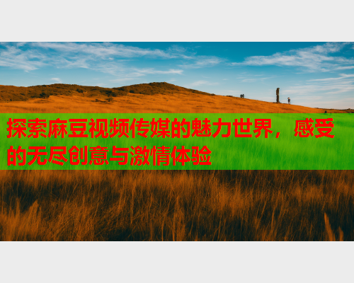 探索麻豆视频传媒的魅力世界，感受的无尽创意与激情体验