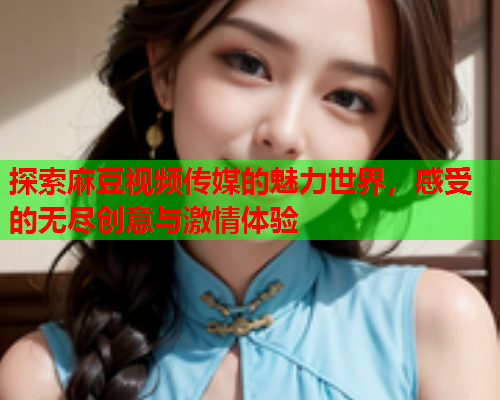 探索麻豆视频传媒的魅力世界，感受的无尽创意与激情体验