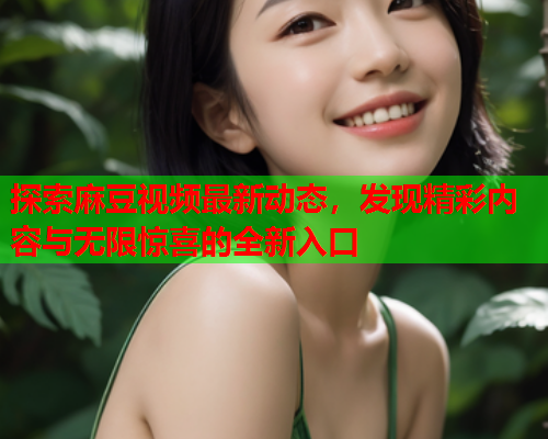 探索麻豆视频最新动态，发现精彩内容与无限惊喜的全新入口